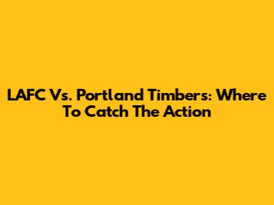 LAFC Vs. Portland Timbers: Where To Catch The Action