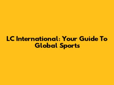 LC International: Your Guide To Global Sports