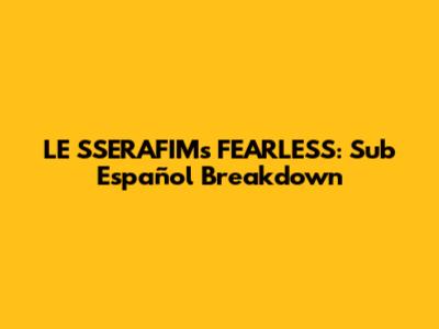LE SSERAFIM's 'FEARLESS': Sub Español Breakdown