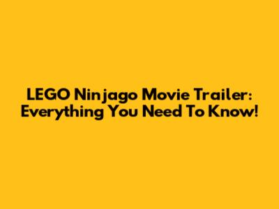 LEGO Ninjago Movie Trailer: Everything You Need To Know!