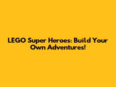 LEGO Super Heroes: Build Your Own Adventures!