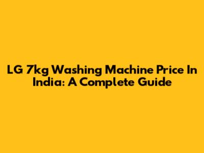 LG 7kg Washing Machine Price In India: A Complete Guide