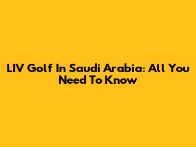 LIV Golf In Saudi Arabia: All You Need To Know