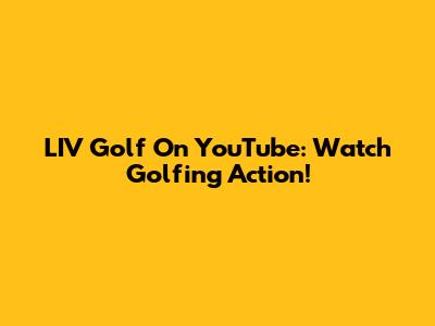 LIV Golf On YouTube: Watch Golfing Action!