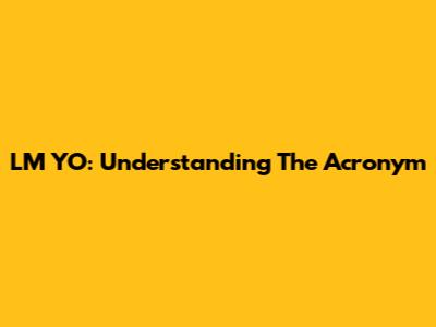 LM YO: Understanding The Acronym