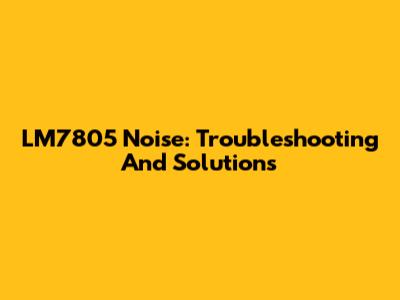LM7805 Noise: Troubleshooting And Solutions