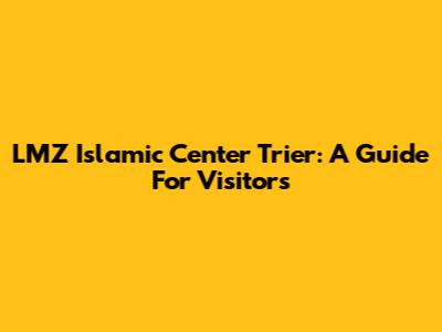 LMZ Islamic Center Trier: A Guide For Visitors