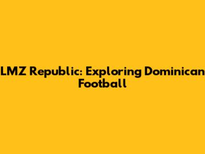 LMZ Republic: Exploring Dominican Football