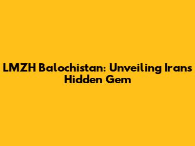 LMZH Balochistan: Unveiling Iran's Hidden Gem