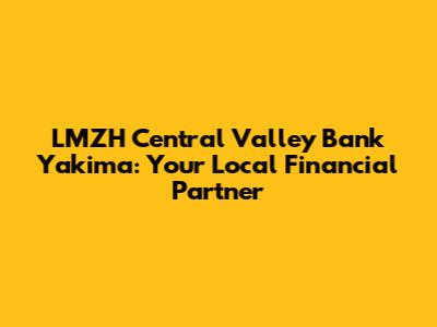 LMZH Central Valley Bank Yakima: Your Local Financial Partner