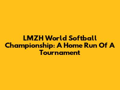 LMZH World Softball Championship: A Home Run Of A Tournament