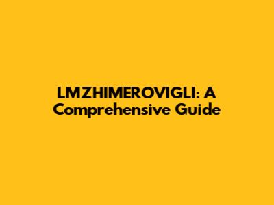 LMZHIMEROVIGLI: A Comprehensive Guide