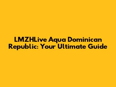 LMZHLive Aqua Dominican Republic: Your Ultimate Guide