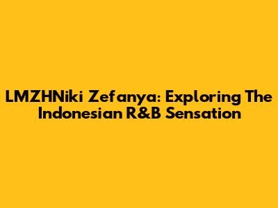 LMZHNiki Zefanya: Exploring The Indonesian R&B Sensation