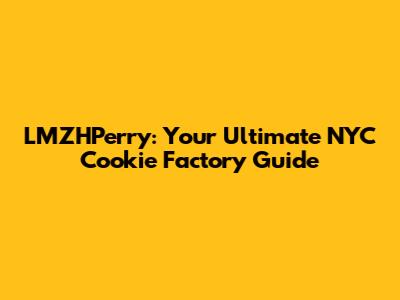 LMZHPerry: Your Ultimate NYC Cookie Factory Guide