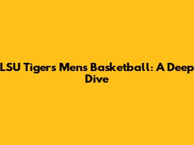 LSU Tigers Men's Basketball: A Deep Dive