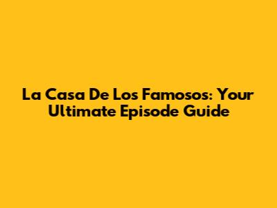 La Casa De Los Famosos: Your Ultimate Episode Guide