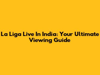 La Liga Live In India: Your Ultimate Viewing Guide