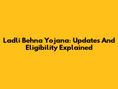 Ladli Behna Yojana: Updates And Eligibility Explained