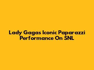 Lady Gaga's Iconic Paparazzi Performance On SNL