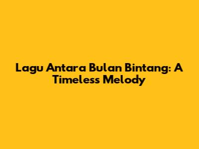 Lagu Antara Bulan Bintang: A Timeless Melody