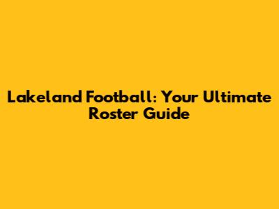Lakeland Football: Your Ultimate Roster Guide