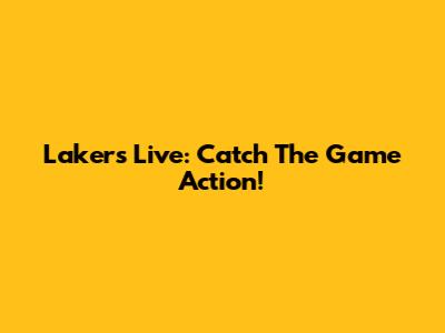 Lakers Live: Catch The Game Action!