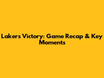 Lakers Victory: Game Recap & Key Moments