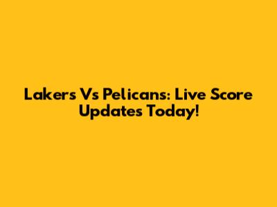Lakers Vs Pelicans: Live Score Updates Today!