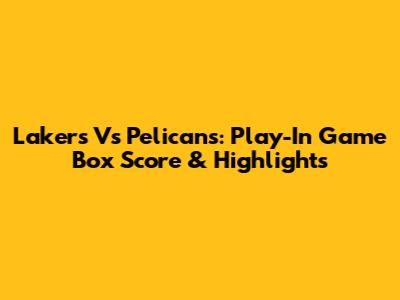 Lakers Vs Pelicans: Play-In Game Box Score & Highlights