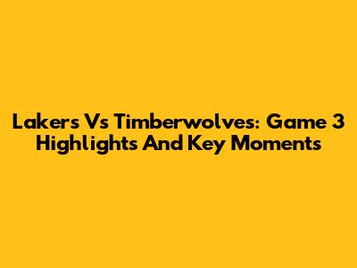 Lakers Vs Timberwolves: Game 3 Highlights And Key Moments