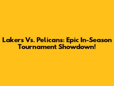Lakers Vs. Pelicans: Epic In-Season Tournament Showdown!