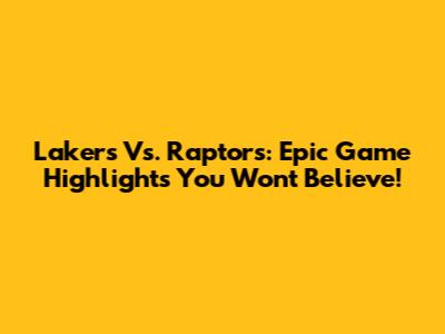 Lakers Vs. Raptors: Epic Game Highlights You Won't Believe!