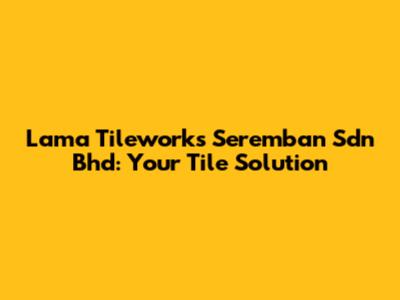 Lama Tileworks Seremban Sdn Bhd: Your Tile Solution