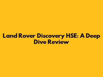 Land Rover Discovery HSE: A Deep Dive Review