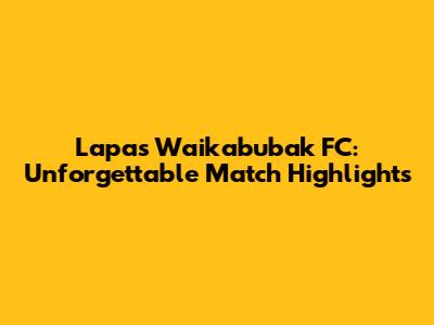 Lapas Waikabubak FC: Unforgettable Match Highlights