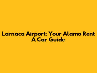 Larnaca Airport: Your Alamo Rent A Car Guide