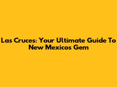 Las Cruces: Your Ultimate Guide To New Mexico's Gem