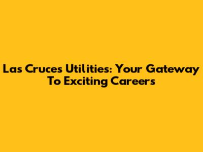Las Cruces Utilities: Your Gateway To Exciting Careers