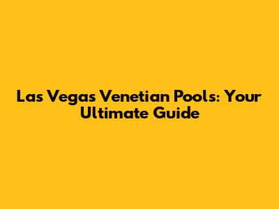 Las Vegas Venetian Pools: Your Ultimate Guide