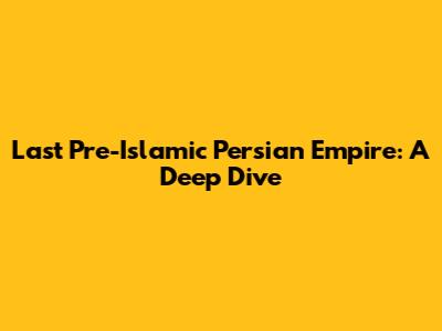 Last Pre-Islamic Persian Empire: A Deep Dive