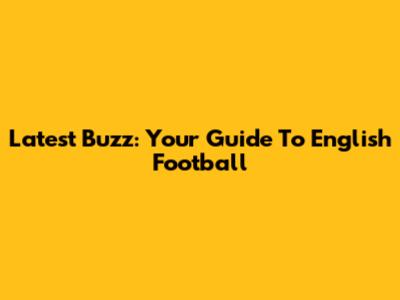 Latest Buzz: Your Guide To English Football