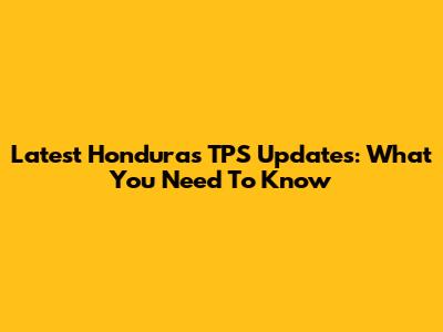 Latest Honduras TPS Updates: What You Need To Know