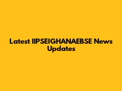 Latest IIPSEIGHANAEBSE News Updates
