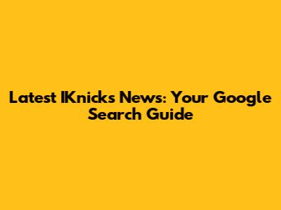 Latest IKnicks News: Your Google Search Guide