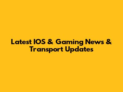 Latest IOS & Gaming News & Transport Updates