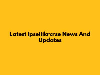 Latest Ipseiiikrcrse News And Updates