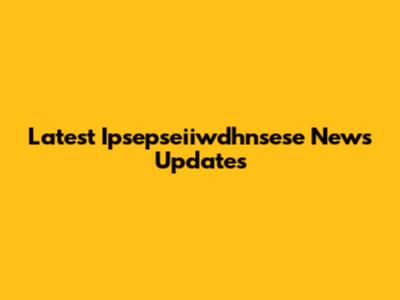 Latest Ipsepseiiwdhnsese News Updates