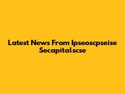 Latest News From Ipseoscpseise Secapitalscse