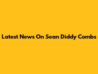 Latest News On Sean 'Diddy' Combs